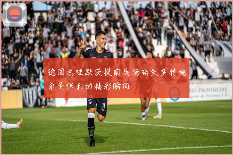德国总理默茨提前离场错失多特绝杀圣保利的精彩瞬间