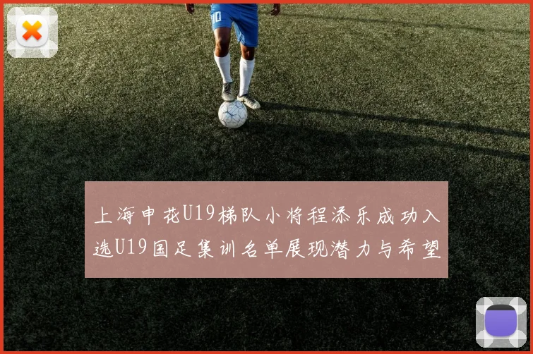 上海申花U19梯队小将程添乐成功入选U19国足集训名单展现潜力与希望