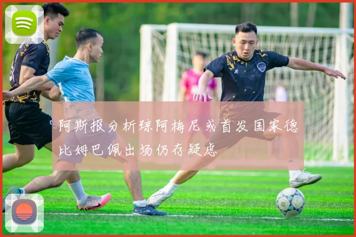 阿斯报分析琼阿梅尼或首发国家德比姆巴佩出场仍存疑虑