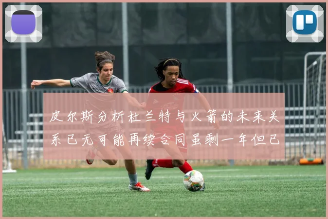 皮尔斯分析杜兰特与火箭的未来关系已无可能再续合同虽剩一年但已破裂