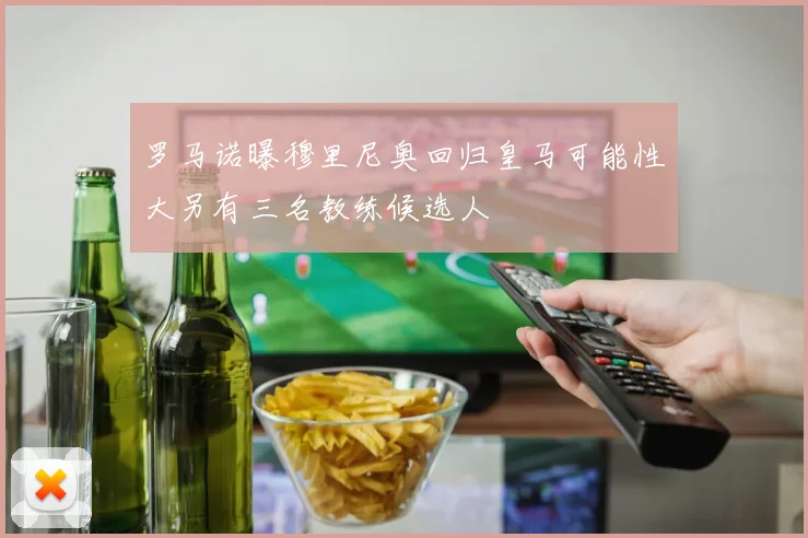 罗马诺曝穆里尼奥回归皇马可能性大另有三名教练候选人