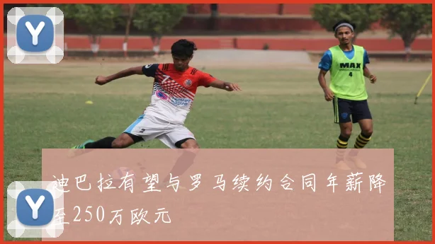 迪巴拉有望与罗马续约合同年薪降至250万欧元