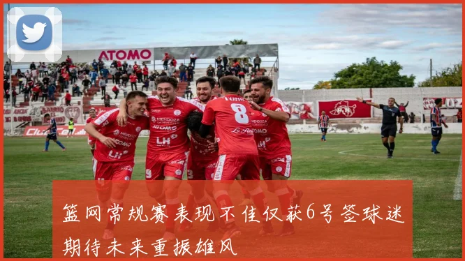 篮网常规赛表现不佳仅获6号签球迷期待未来重振雄风