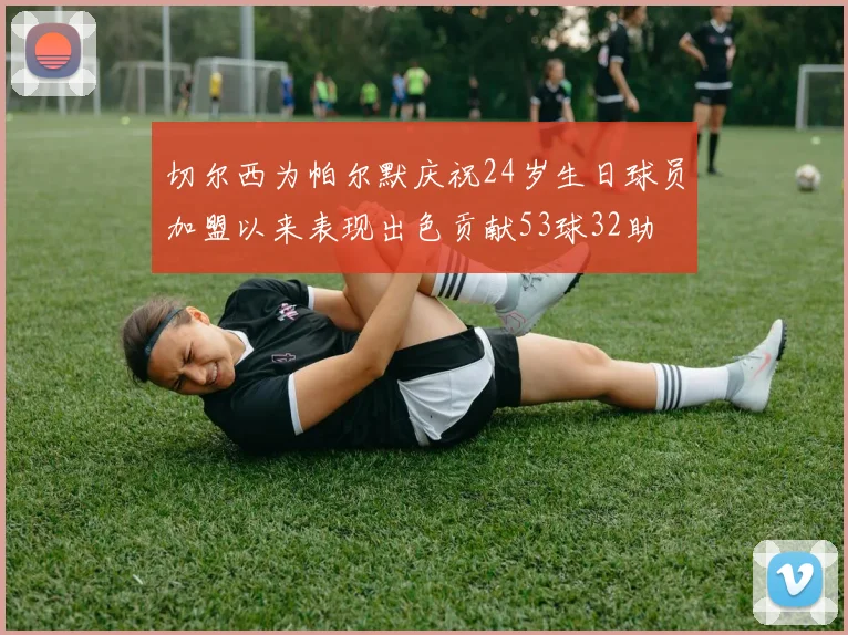 切尔西为帕尔默庆祝24岁生日球员加盟以来表现出色贡献53球32助