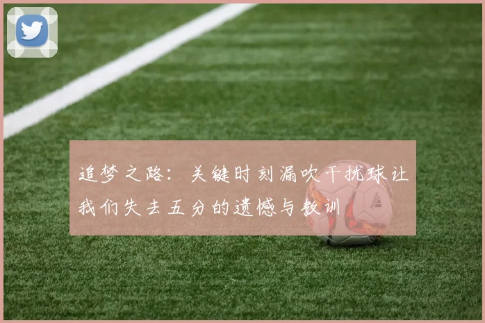 追梦之路：关键时刻漏吹干扰球让我们失去五分的遗憾与教训